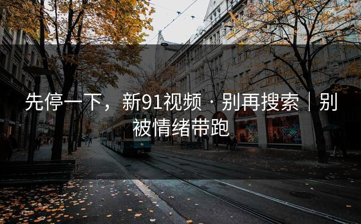 先停一下,新91视频 · 别再搜索|别被情绪带跑 先停一下,新91视频 · 别再搜索|别被情绪带跑