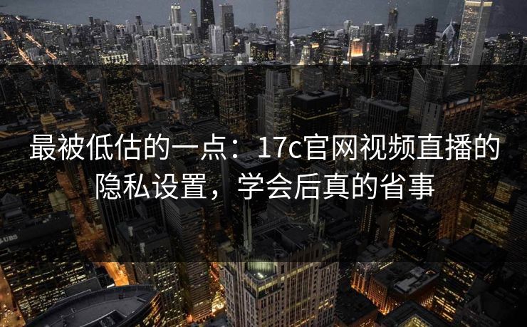 最被低估的一点:17c官网视频直播的隐私设置,学会后真的省事 最被低估的一点:17c官网视频直播的隐私设置,学会后真的省事