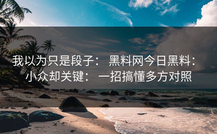 我以为只是段子: 黑料网今日黑料: 小众却关键: 一招搞懂多方对照 我以为只是段子: 黑料网今日黑料: 小众却关键: 一招搞懂多方对照