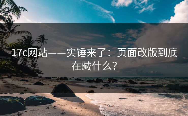 17c网站——实锤来了：页面改版到底在藏什么？