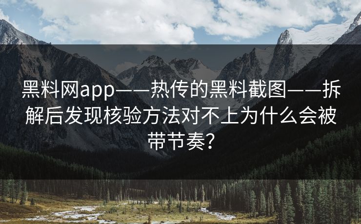 黑料网app——热传的黑料截图——拆解后发现核验方法对不上为什么会被带节奏？