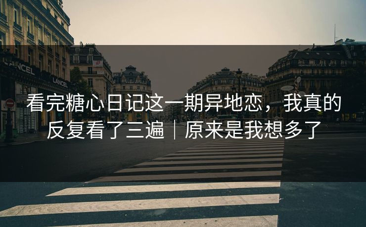 看完糖心日记这一期异地恋，我真的反复看了三遍｜原来是我想多了