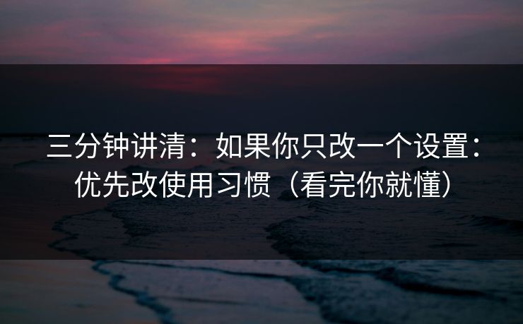 三分钟讲清：如果你只改一个设置：优先改使用习惯（看完你就懂）
