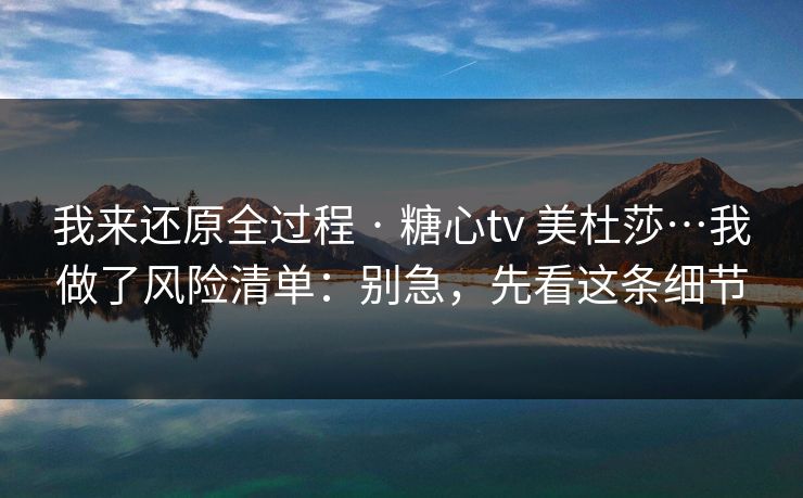 我来还原全过程 · 糖心tv 美杜莎…我做了风险清单：别急，先看这条细节