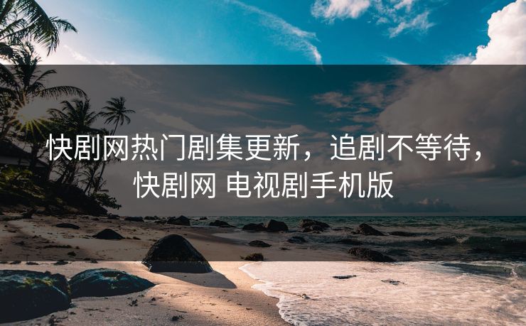 快剧网热门剧集更新，追剧不等待，快剧网 电视剧手机版