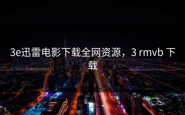 3e迅雷电影下载全网资源,3 rmvb 下载 3e迅雷电影下载全网资源,3 rmvb 下载