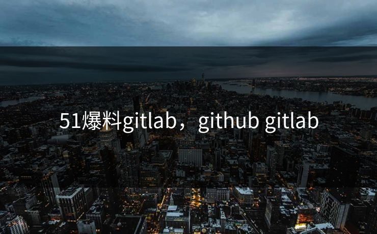51爆料gitlab，github gitlab
