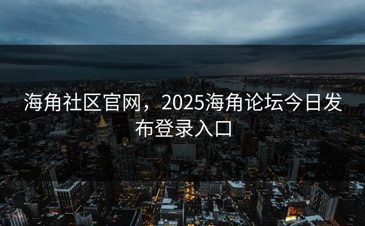 海角社区官网，2025海角论坛今日发布登录入口