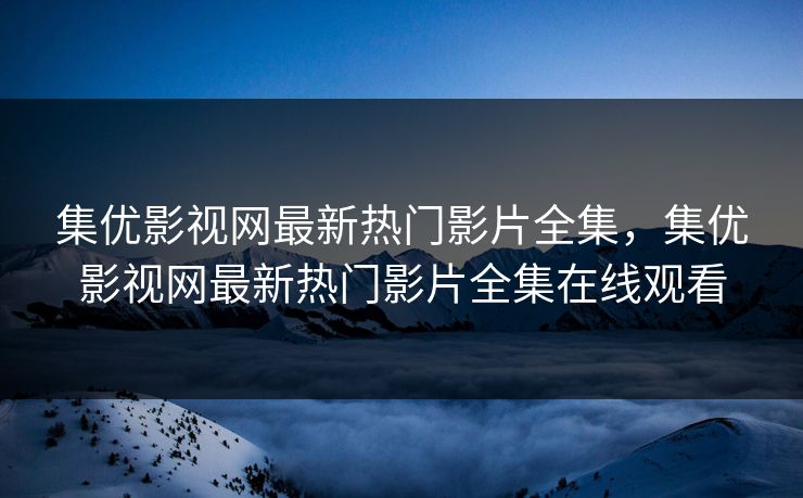 集优影视网最新热门影片全集，集优影视网最新热门影片全集在线观看