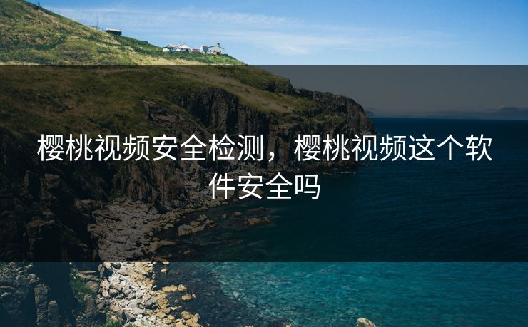 樱桃视频安全检测，樱桃视频这个软件安全吗