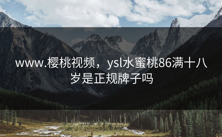 www.樱桃视频，ysl水蜜桃86满十八岁是正规牌子吗