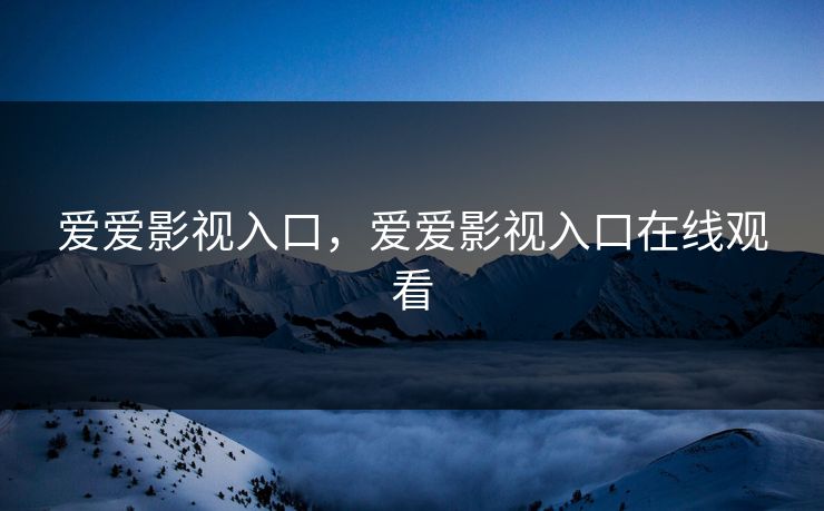 爱爱影视入口，爱爱影视入口在线观看