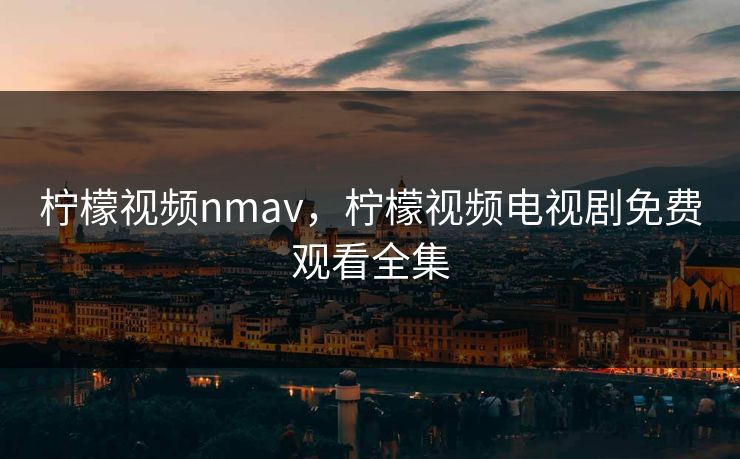 柠檬视频nmav,柠檬视频电视剧免费观看全集 柠檬视频nmav,柠檬视频电视剧免费观看全集