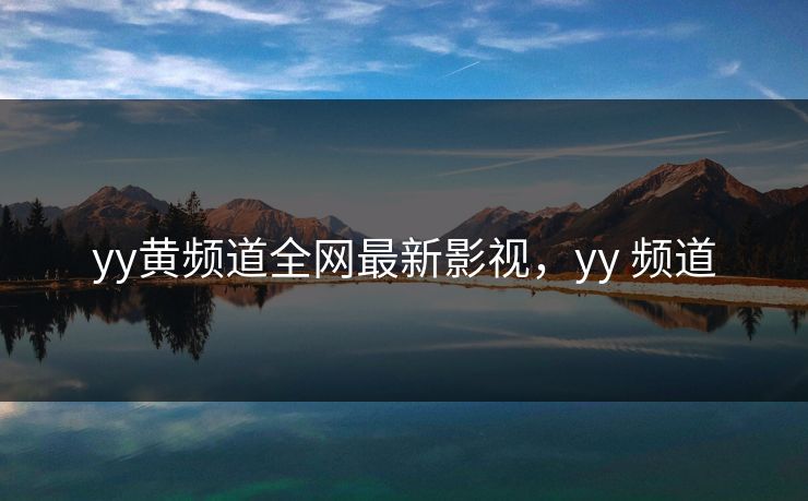 yy黄频道全网最新影视,yy 频道 yy黄频道全网最新影视,yy 频道