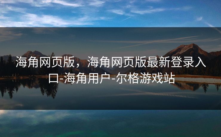 海角网页版，海角网页版最新登录入口-海角用户-尔格游戏站