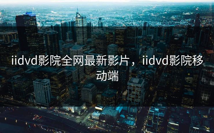 iidvd影院全网最新影片，iidvd影院移动端
