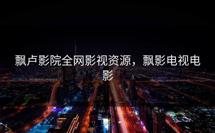 飘卢影院全网影视资源，飘影电视电影