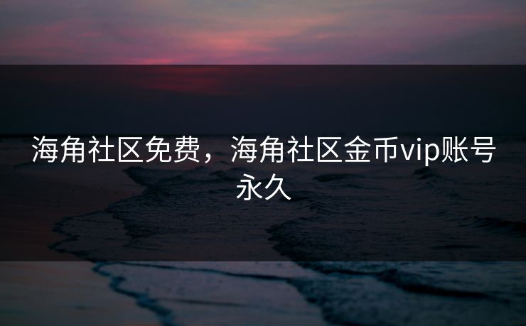 海角社区免费，海角社区金币vip账号永久