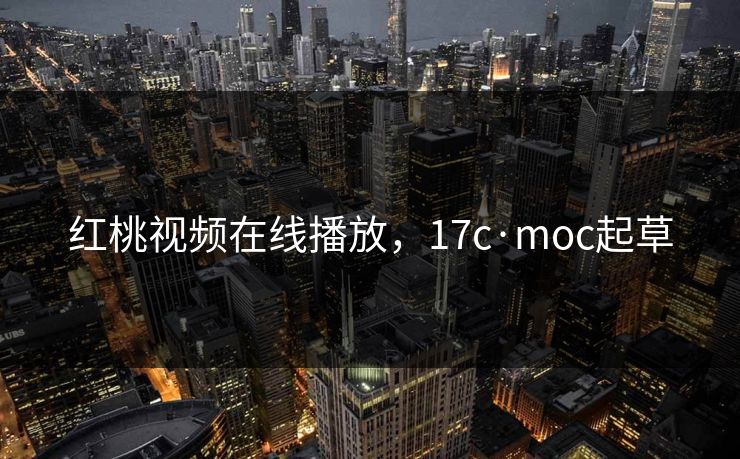 红桃视频在线播放，17c·moc起草