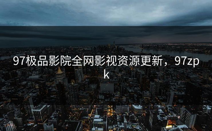 97极品影院全网影视资源更新，97zpk