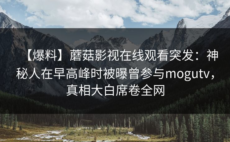【爆料】蘑菇影视在线观看突发：神秘人在早高峰时被曝曾参与mogutv，真相大白席卷全网