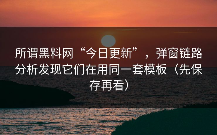 所谓黑料网“今日更新”，弹窗链路分析发现它们在用同一套模板（先保存再看）