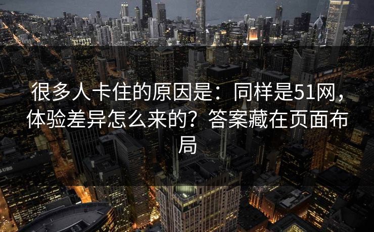 很多人卡住的原因是：同样是51网，体验差异怎么来的？答案藏在页面布局